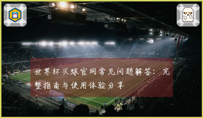 世界杯买球官网常见问题解答：完整指南与使用体验分享