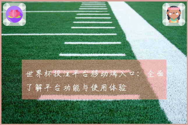 世界杯投注平台移动端入口：全面了解平台功能与使用体验