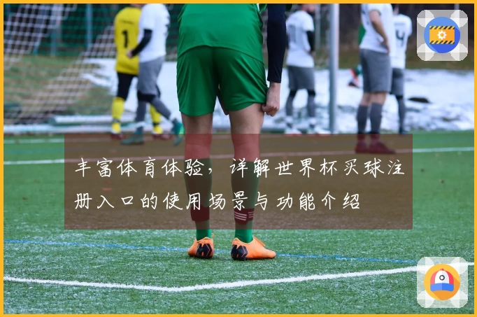 丰富体育体验，详解世界杯买球注册入口的使用场景与功能介绍