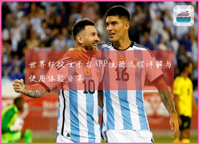 世界杯投注平台APP注册流程详解与使用体验分享