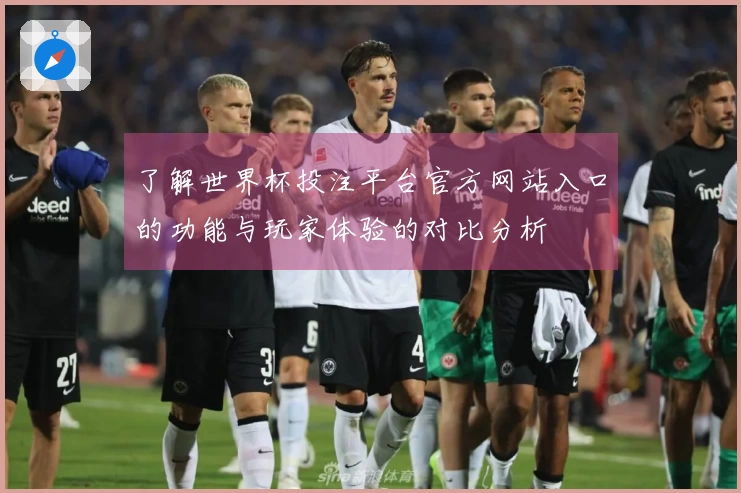 了解世界杯投注平台官方网站入口的功能与玩家体验的对比分析