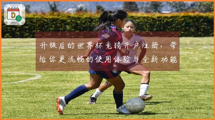 升级后的世界杯竞猜开户注册，带给你更流畅的使用体验与全新功能介绍