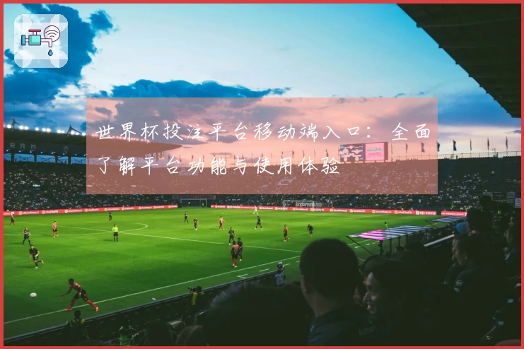 世界杯投注平台移动端入口：全面了解平台功能与使用体验